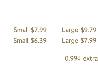 
Small $6.40 Large $7.40
Small $5.25 Large $6.25 70¢ extra
